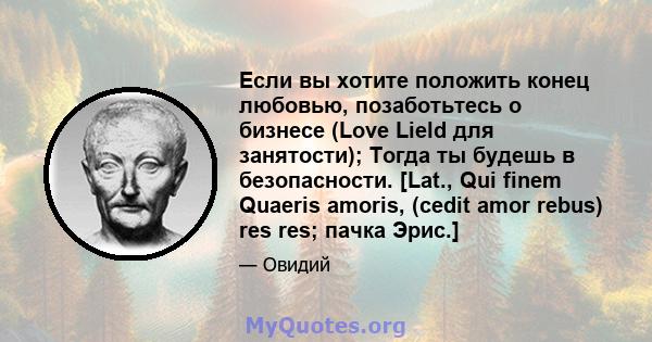 Если вы хотите положить конец любовью, позаботьтесь о бизнесе (Love Lield для занятости); Тогда ты будешь в безопасности. [Lat., Qui finem Quaeris amoris, (cedit amor rebus) res res; пачка Эрис.]