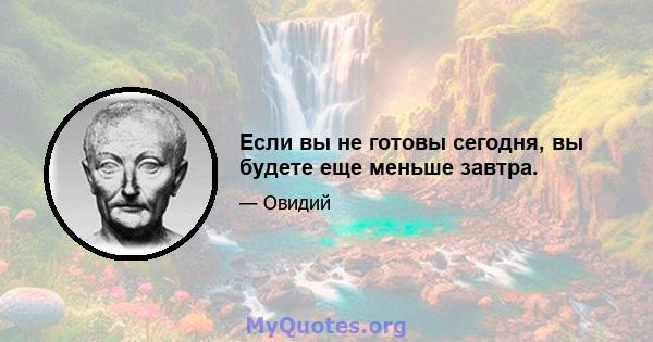 Если вы не готовы сегодня, вы будете еще меньше завтра.