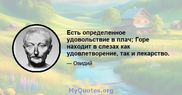 Есть определенное удовольствие в плач; Горе находит в слезах как удовлетворение, так и лекарство.