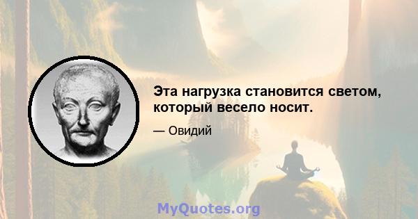 Эта нагрузка становится светом, который весело носит.