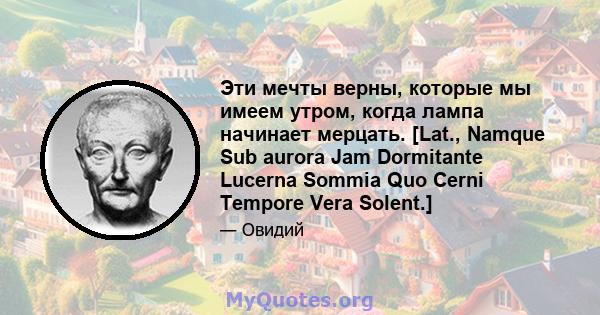 Эти мечты верны, которые мы имеем утром, когда лампа начинает мерцать. [Lat., Namque Sub aurora Jam Dormitante Lucerna Sommia Quo Cerni Tempore Vera Solent.]