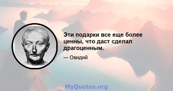 Эти подарки все еще более ценны, что даст сделал драгоценным.