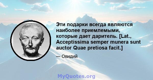 Эти подарки всегда являются наиболее приемлемыми, которые дает даритель. [Lat., Acceptissima semper munera sunt auctor Quae pretiosa facit.]