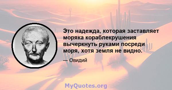 Это надежда, которая заставляет моряка кораблекрушения вычеркнуть руками посреди моря, хотя земля не видно.