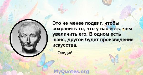 Это не менее подвиг, чтобы сохранить то, что у вас есть, чем увеличить его. В одном есть шанс, другой будет произведение искусства.