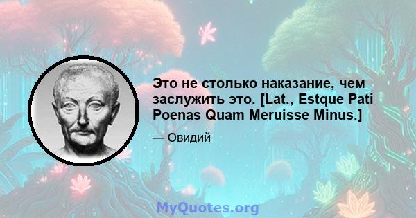 Это не столько наказание, чем заслужить это. [Lat., Estque Pati Poenas Quam Meruisse Minus.]