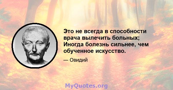 Это не всегда в способности врача вылечить больных; Иногда болезнь сильнее, чем обученное искусство.