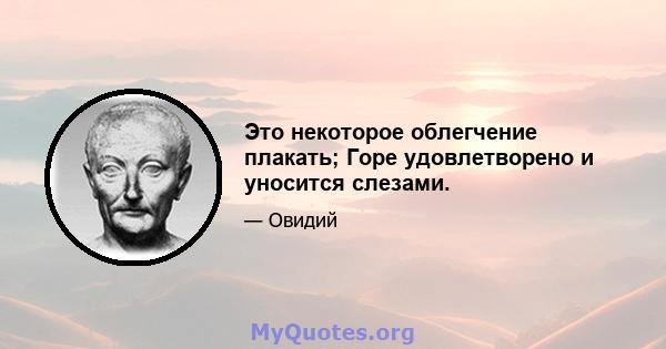 Это некоторое облегчение плакать; Горе удовлетворено и уносится слезами.