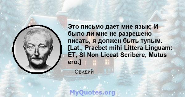 Это письмо дает мне язык; И было ли мне не разрешено писать, я должен быть тупым. [Lat., Praebet mihi Littera Linguam: ET, SI Non Liceat Scribere, Mutus ero.]