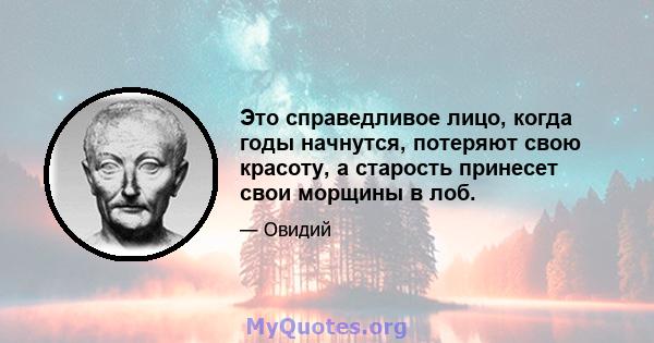 Это справедливое лицо, когда годы начнутся, потеряют свою красоту, а старость принесет свои морщины в лоб.