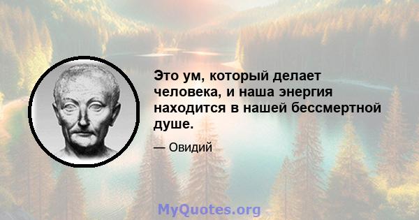 Это ум, который делает человека, и наша энергия находится в нашей бессмертной душе.