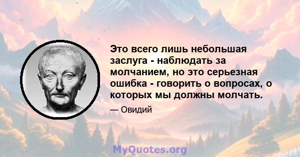 Это всего лишь небольшая заслуга - наблюдать за молчанием, но это серьезная ошибка - говорить о вопросах, о которых мы должны молчать.