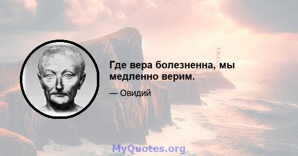 Где вера болезненна, мы медленно верим.