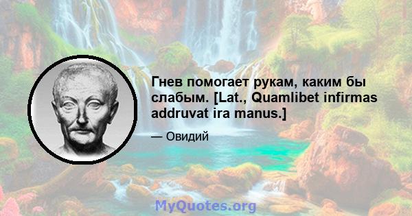 Гнев помогает рукам, каким бы слабым. [Lat., Quamlibet infirmas addruvat ira manus.]