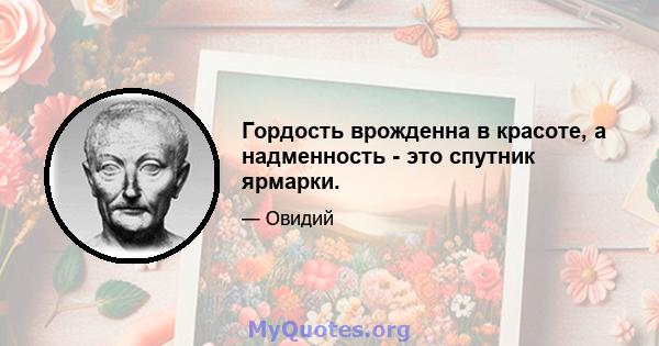 Гордость врожденна в красоте, а надменность - это спутник ярмарки.