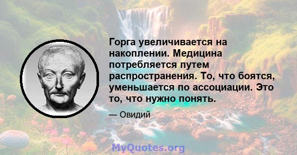 Горга увеличивается на накоплении. Медицина потребляется путем распространения. То, что боятся, уменьшается по ассоциации. Это то, что нужно понять.