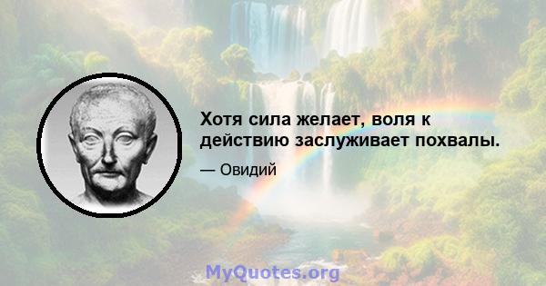 Хотя сила желает, воля к действию заслуживает похвалы.