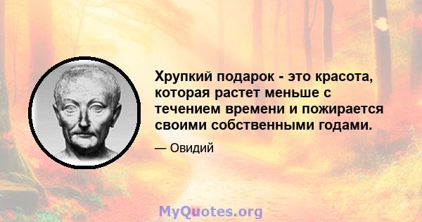 Хрупкий подарок - это красота, которая растет меньше с течением времени и пожирается своими собственными годами.