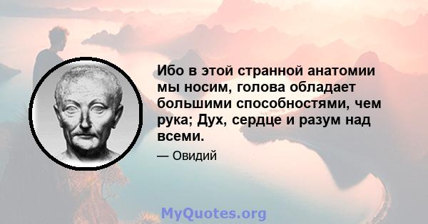 Ибо в этой странной анатомии мы носим, ​​голова обладает большими способностями, чем рука; Дух, сердце и разум над всеми.