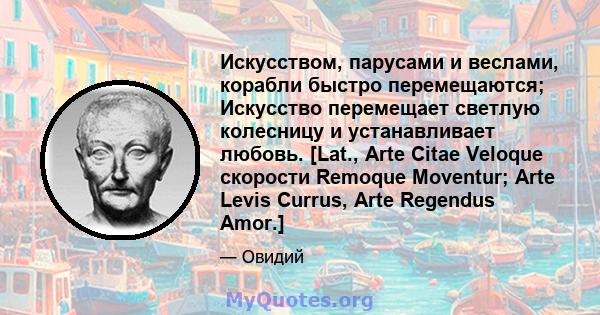 Искусством, парусами и веслами, корабли быстро перемещаются; Искусство перемещает светлую колесницу и устанавливает любовь. [Lat., Arte Citae Veloque скорости Remoque Moventur; Arte Levis Currus, Arte Regendus Amor.]