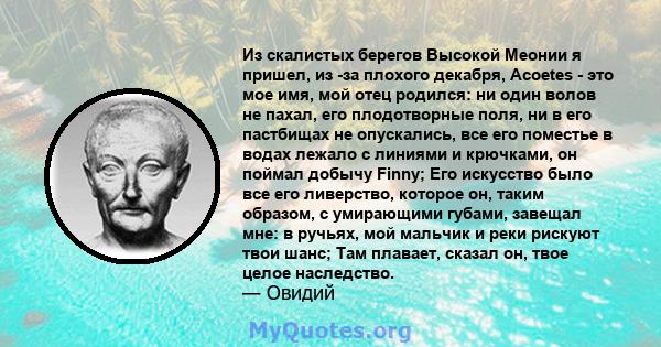 Из скалистых берегов Высокой Меонии я пришел, из -за плохого декабря, Acoetes - это мое имя, мой отец родился: ни один волов не пахал, его плодотворные поля, ни в его пастбищах не опускались, все его поместье в водах