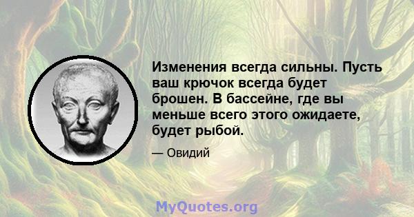 Изменения всегда сильны. Пусть ваш крючок всегда будет брошен. В бассейне, где вы меньше всего этого ожидаете, будет рыбой.