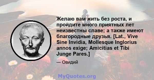 Желаю вам жить без роста, и пройдите много приятных лет неизвестны славе; а также имеют благородные друзья. [Lat., Vive Sine Invidia, Mollesque Inglorius annos exige; Amicitias et Tibi Junge Pares.]