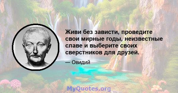 Живи без зависти, проведите свои мирные годы, неизвестные славе и выберите своих сверстников для друзей.