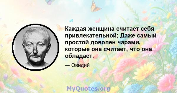 Каждая женщина считает себя привлекательной; Даже самый простой доволен чарами, которые она считает, что она обладает.