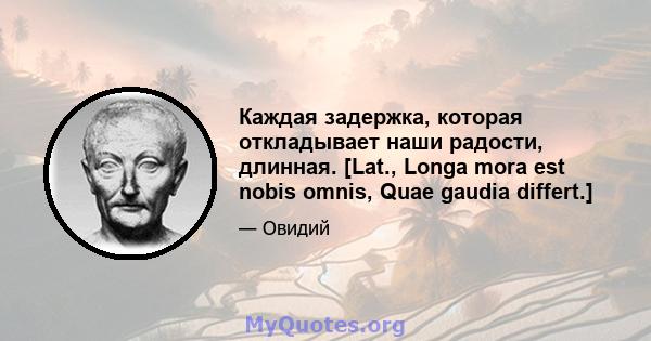 Каждая задержка, которая откладывает наши радости, длинная. [Lat., Longa mora est nobis omnis, Quae gaudia differt.]