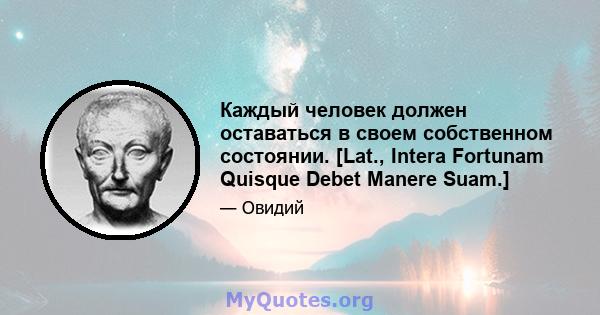 Каждый человек должен оставаться в своем собственном состоянии. [Lat., Intera Fortunam Quisque Debet Manere Suam.]