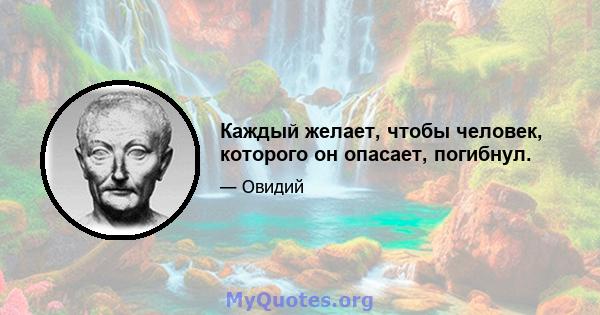 Каждый желает, чтобы человек, которого он опасает, погибнул.