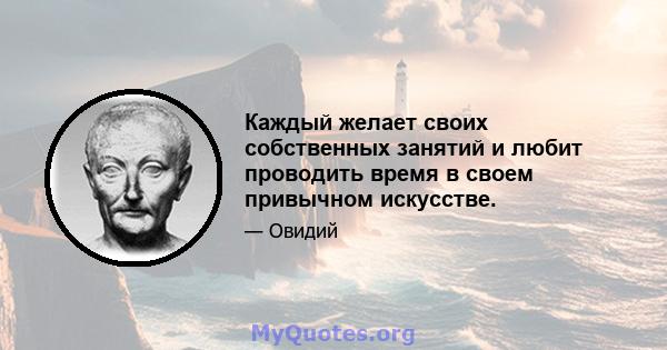 Каждый желает своих собственных занятий и любит проводить время в своем привычном искусстве.