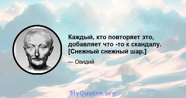 Каждый, кто повторяет это, добавляет что -то к скандалу. [Снежный снежный шар.]