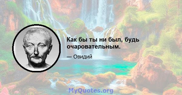 Как бы ты ни был, будь очаровательным.