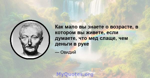 Как мало вы знаете о возрасте, в котором вы живете, если думаете, что мед слаще, чем деньги в руке