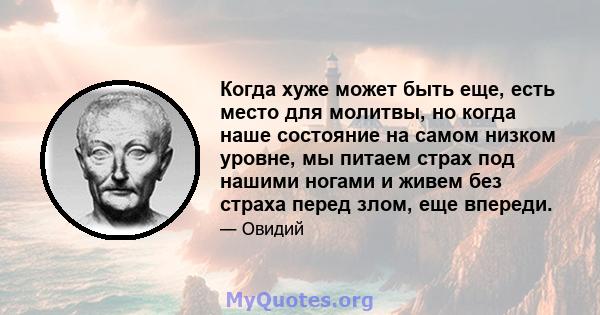 Когда хуже может быть еще, есть место для молитвы, но когда наше состояние на самом низком уровне, мы питаем страх под нашими ногами и живем без страха перед злом, еще впереди.