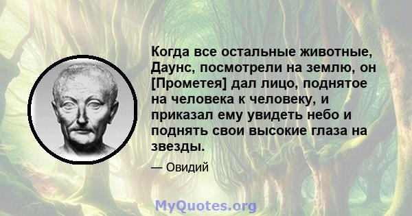 Когда все остальные животные, Даунс, посмотрели на землю, он [Прометея] дал лицо, поднятое на человека к человеку, и приказал ему увидеть небо и поднять свои высокие глаза на звезды.