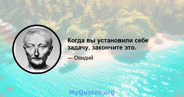 Когда вы установили себе задачу, закончите это.