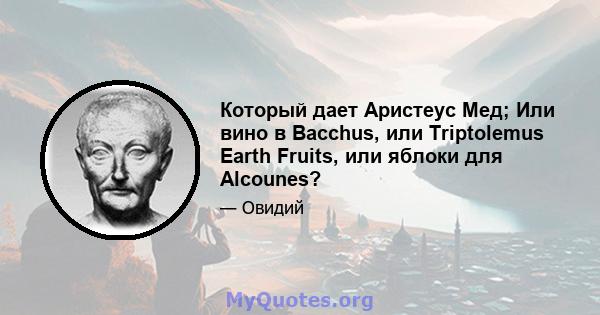 Который дает Аристеус Мед; Или вино в Bacchus, или Triptolemus Earth Fruits, или яблоки для Alcounes?