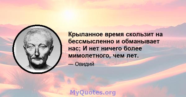 Крыланное время скользит на бессмысленно и обманывает нас; И нет ничего более мимолетного, чем лет.