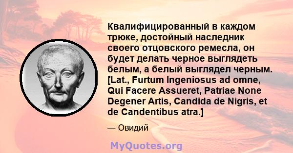 Квалифицированный в каждом трюке, достойный наследник своего отцовского ремесла, он будет делать черное выглядеть белым, а белый выглядел черным. [Lat., Furtum Ingeniosus ad omne, Qui Facere Assueret, Patriae None