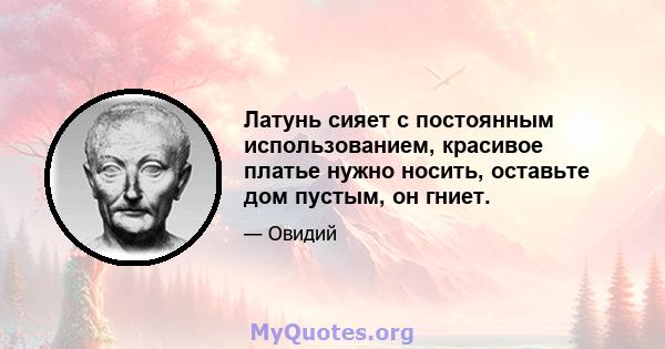 Латунь сияет с постоянным использованием, красивое платье нужно носить, оставьте дом пустым, он гниет.