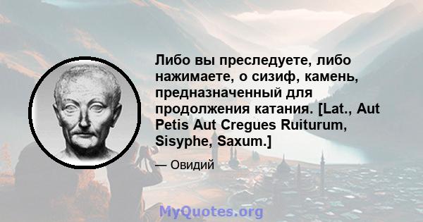 Либо вы преследуете, либо нажимаете, о сизиф, камень, предназначенный для продолжения катания. [Lat., Aut Petis Aut Cregues Ruiturum, Sisyphe, Saxum.]