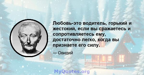 Любовь-это водитель, горький и жестокий, если вы сражаетесь и сопротивляетесь ему, достаточно легко, когда вы признаете его силу.