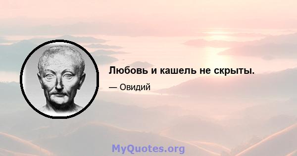 Любовь и кашель не скрыты.