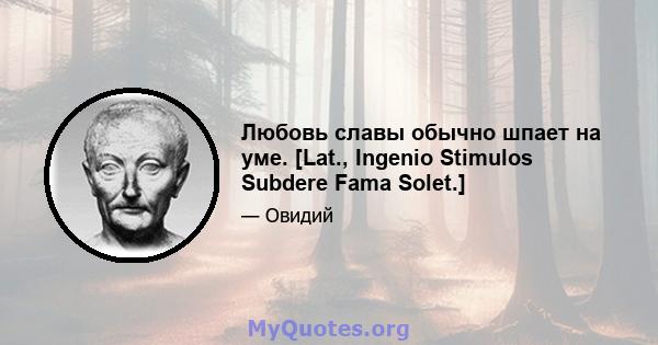 Любовь славы обычно шпает на уме. [Lat., Ingenio Stimulos Subdere Fama Solet.]