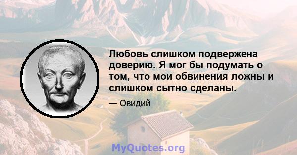 Любовь слишком подвержена доверию. Я мог бы подумать о том, что мои обвинения ложны и слишком сытно сделаны.