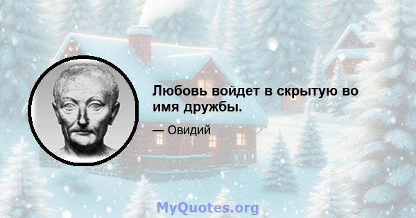 Любовь войдет в скрытую во имя дружбы.