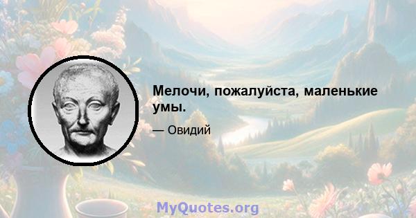 Мелочи, пожалуйста, маленькие умы.